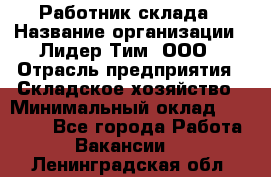 Работник склада › Название организации ­ Лидер Тим, ООО › Отрасль предприятия ­ Складское хозяйство › Минимальный оклад ­ 33 600 - Все города Работа » Вакансии   . Ленинградская обл.